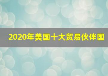 2020年美国十大贸易伙伴国