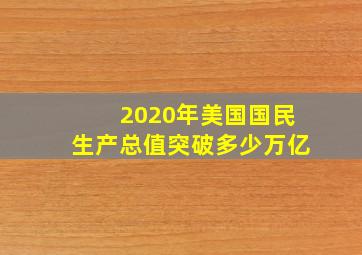 2020年美国国民生产总值突破多少万亿