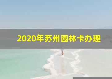 2020年苏州园林卡办理