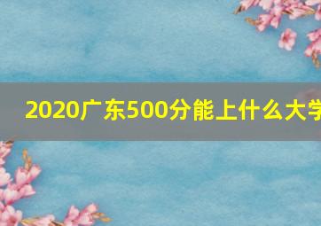 2020广东500分能上什么大学