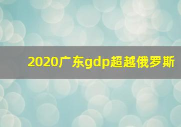 2020广东gdp超越俄罗斯