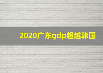 2020广东gdp超越韩国