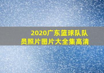 2020广东篮球队队员照片图片大全集高清