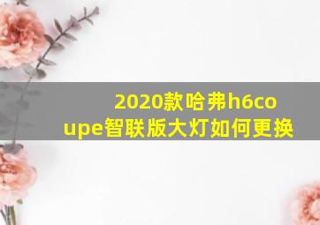 2020款哈弗h6coupe智联版大灯如何更换