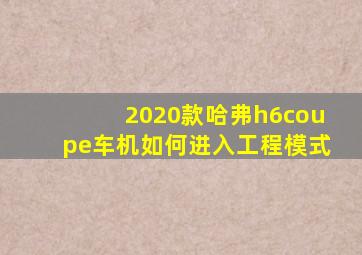 2020款哈弗h6coupe车机如何进入工程模式