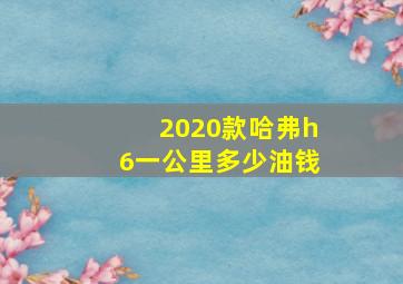 2020款哈弗h6一公里多少油钱