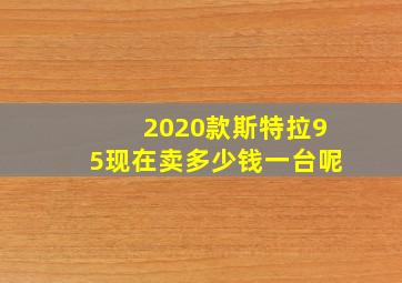 2020款斯特拉95现在卖多少钱一台呢