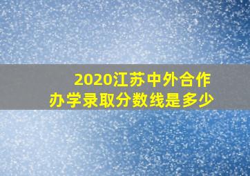 2020江苏中外合作办学录取分数线是多少