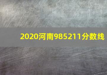 2020河南985211分数线