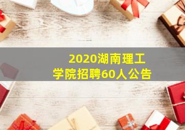 2020湖南理工学院招聘60人公告