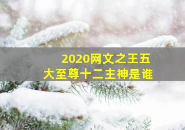 2020网文之王五大至尊十二主神是谁