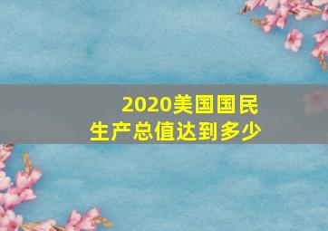 2020美国国民生产总值达到多少