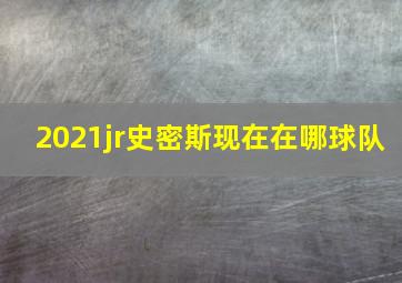 2021jr史密斯现在在哪球队