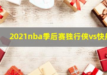 2021nba季后赛独行侠vs快船