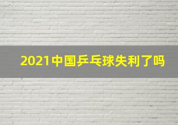 2021中国乒乓球失利了吗