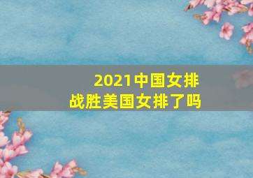 2021中国女排战胜美国女排了吗