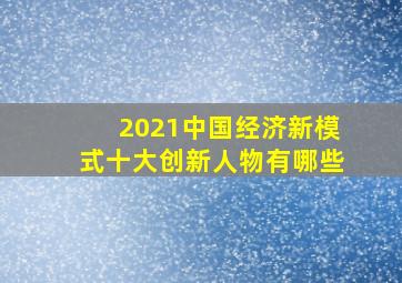 2021中国经济新模式十大创新人物有哪些