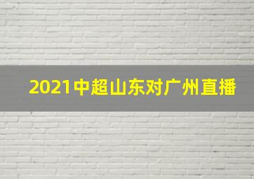 2021中超山东对广州直播