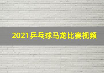 2021乒乓球马龙比赛视频