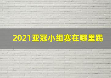 2021亚冠小组赛在哪里踢