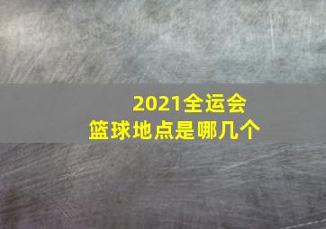 2021全运会篮球地点是哪几个