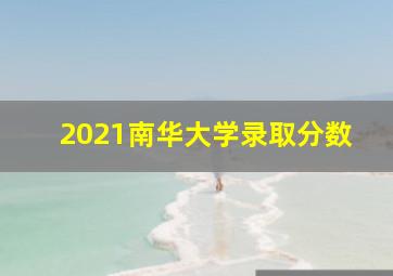 2021南华大学录取分数