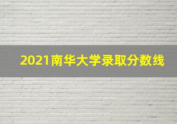 2021南华大学录取分数线