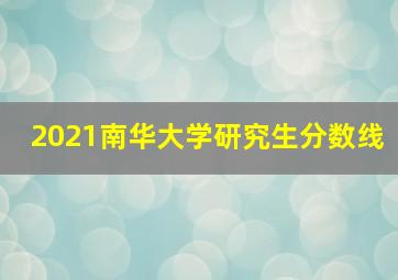 2021南华大学研究生分数线