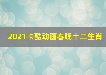 2021卡酷动画春晚十二生肖