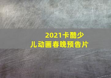 2021卡酷少儿动画春晚预告片