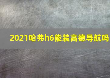 2021哈弗h6能装高德导航吗