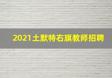 2021土默特右旗教师招聘