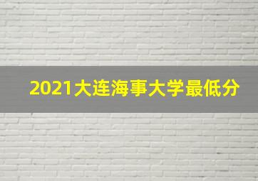 2021大连海事大学最低分