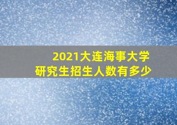 2021大连海事大学研究生招生人数有多少