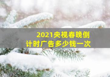 2021央视春晚倒计时广告多少钱一次