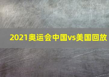 2021奥运会中国vs美国回放