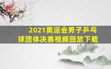 2021奥运会男子乒乓球团体决赛视频回放下载