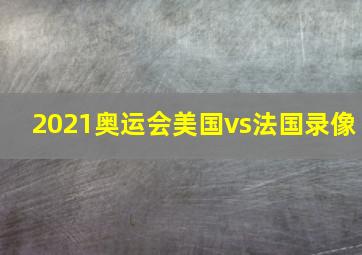 2021奥运会美国vs法国录像