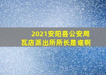 2021安阳县公安局瓦店派出所所长是谁啊