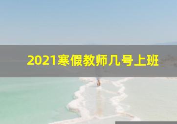 2021寒假教师几号上班