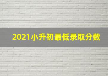 2021小升初最低录取分数