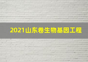 2021山东卷生物基因工程