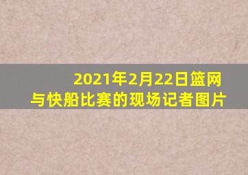 2021年2月22日篮网与快船比赛的现场记者图片