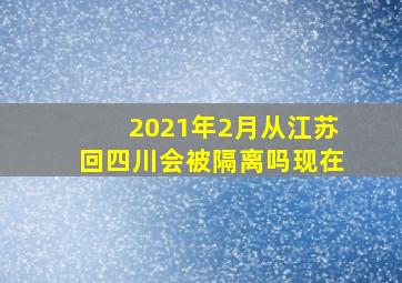 2021年2月从江苏回四川会被隔离吗现在