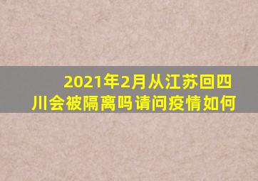 2021年2月从江苏回四川会被隔离吗请问疫情如何