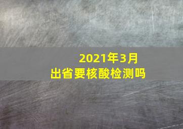 2021年3月出省要核酸检测吗