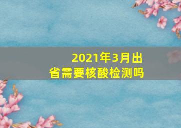 2021年3月出省需要核酸检测吗