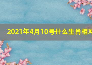 2021年4月10号什么生肖相冲