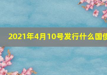 2021年4月10号发行什么国债