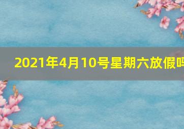 2021年4月10号星期六放假吗